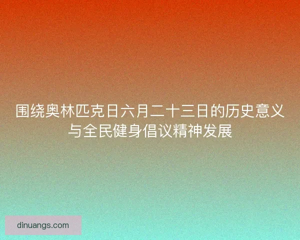围绕奥林匹克日六月二十三日的历史意义与全民健身倡议精神发展