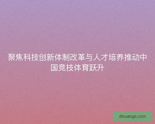 聚焦科技创新体制改革与人才培养推动中国竞技体育跃升