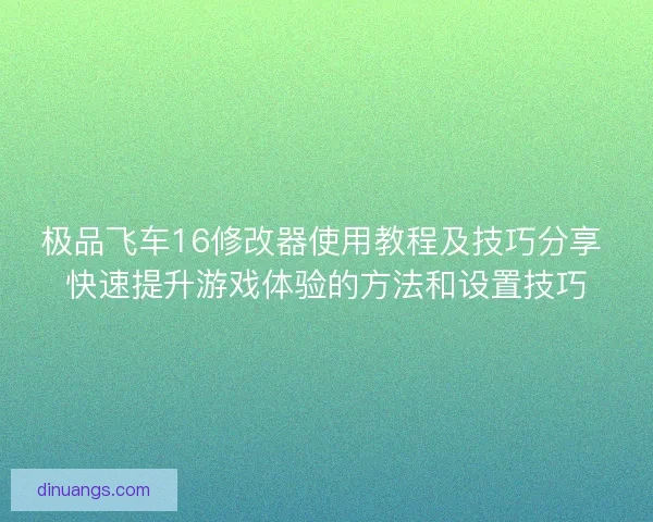 极品飞车16修改器使用教程及技巧分享 快速提升游戏体验的方法和设置技巧