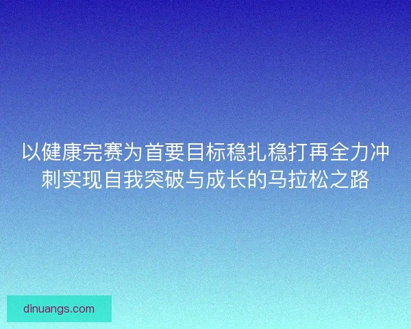 以健康完赛为首要目标稳扎稳打再全力冲刺实现自我突破与成长的马拉松之路