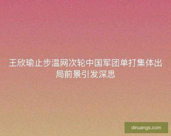 王欣瑜止步温网次轮中国军团单打集体出局前景引发深思