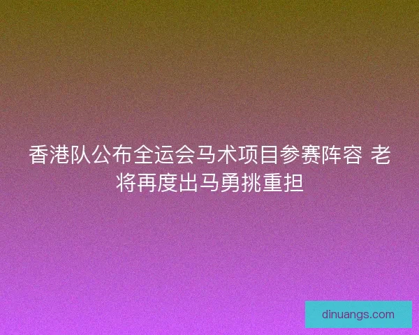 香港队公布全运会马术项目参赛阵容 老将再度出马勇挑重担