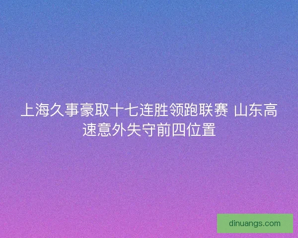 上海久事豪取十七连胜领跑联赛 山东高速意外失守前四位置