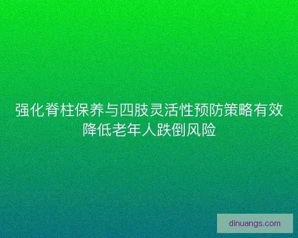 强化脊柱保养与四肢灵活性预防策略有效降低老年人跌倒风险