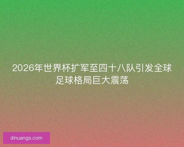 2026年世界杯扩军至四十八队引发全球足球格局巨大震荡