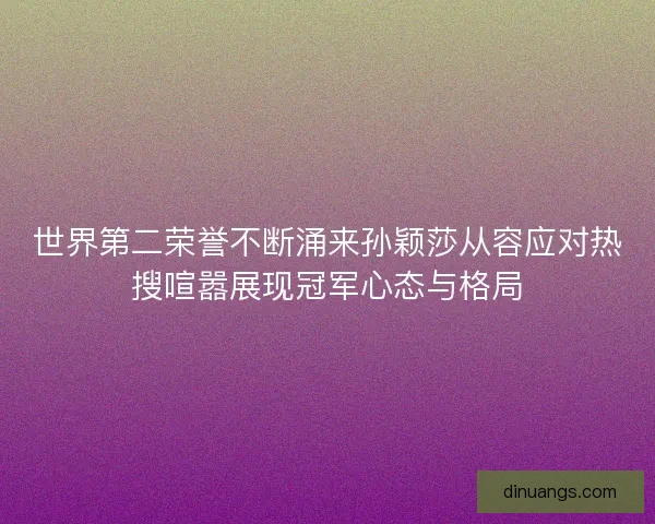 世界第二荣誉不断涌来孙颖莎从容应对热搜喧嚣展现冠军心态与格局