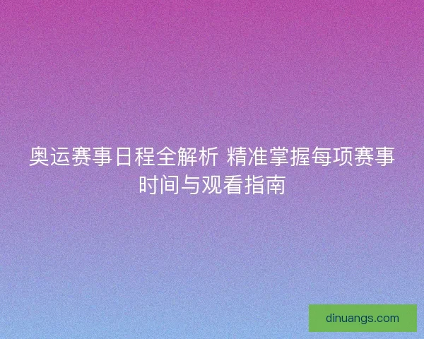 奥运赛事日程全解析 精准掌握每项赛事时间与观看指南