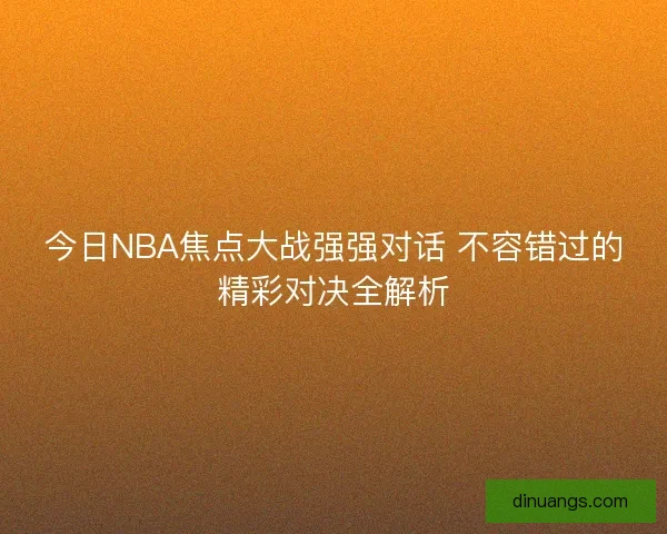 今日NBA焦点大战强强对话 不容错过的精彩对决全解析