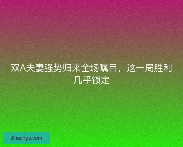 双A夫妻强势归来全场瞩目，这一局胜利几乎锁定