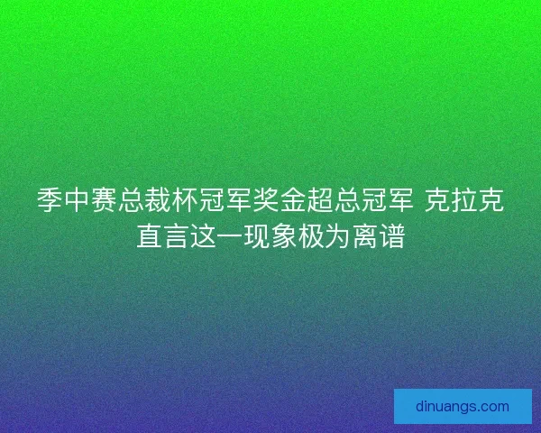 季中赛总裁杯冠军奖金超总冠军 克拉克直言这一现象极为离谱
